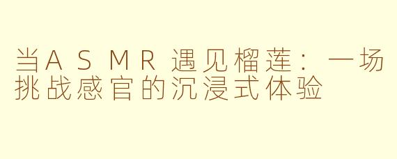 当ASMR遇见榴莲:一场挑战感官的沉浸式体验