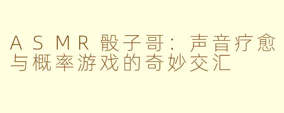ASMR骰子哥：声音疗愈与概率游戏的奇妙交汇