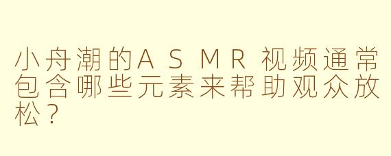 小舟潮的ASMR视频通常包含哪些元素来帮助观众放松？