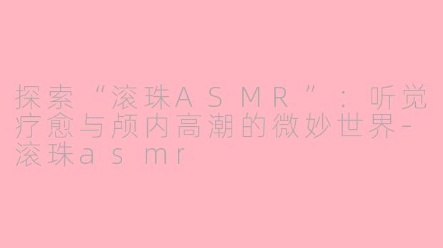 探索“滚珠ASMR”：听觉疗愈与颅内高潮的微妙世界-滚珠asmr