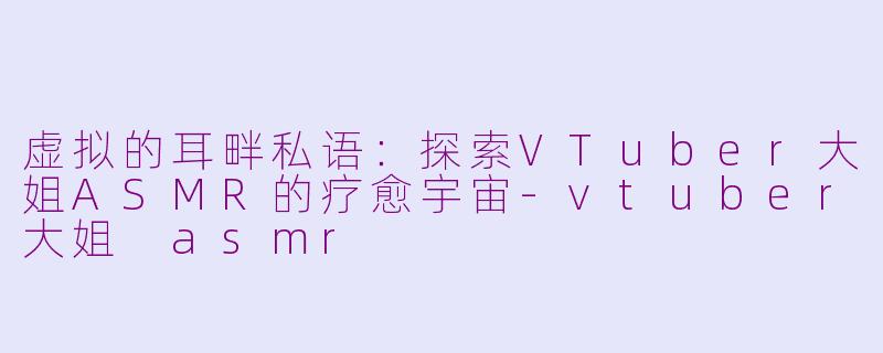 虚拟的耳畔私语：探索VTuber大姐ASMR的疗愈宇宙-vtuber大姐 asmr