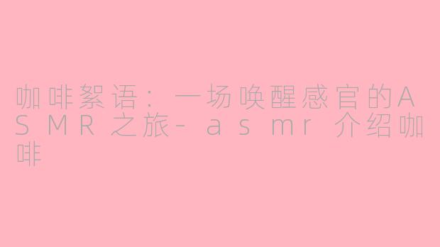 咖啡絮语：一场唤醒感官的ASMR之旅-asmr介绍咖啡