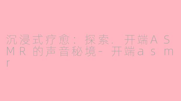 沉浸式疗愈：探索.开端ASMR的声音秘境-开端asmr