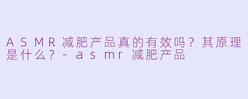 ASMR减肥产品真的有效吗？其原理是什么？-asmr减肥产品