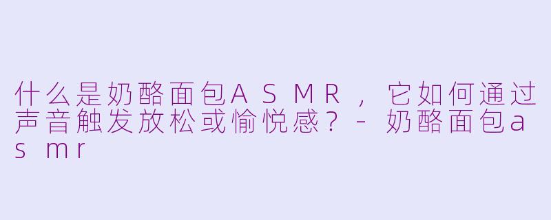 什么是奶酪面包ASMR，它如何通过声音触发放松或愉悦感？-奶酪面包asmr