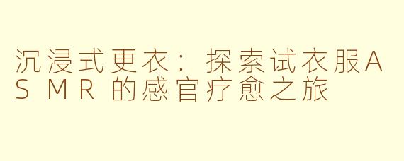 沉浸式更衣：探索试衣服ASMR的感官疗愈之旅