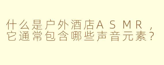 什么是户外酒店ASMR，它通常包含哪些声音元素？