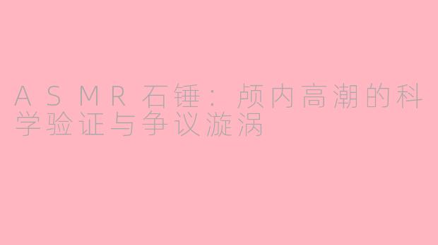ASMR石锤：颅内高潮的科学验证与争议漩涡