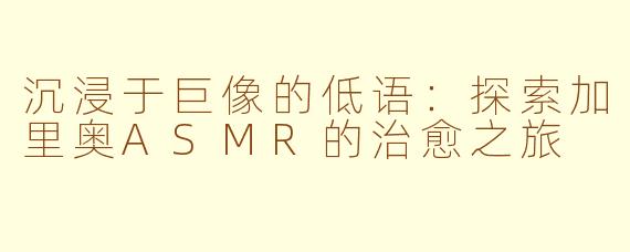 沉浸于巨像的低语：探索加里奥ASMR的治愈之旅