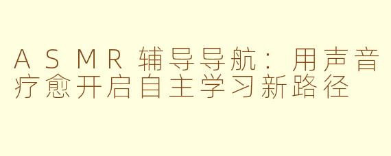 ASMR辅导导航：用声音疗愈开启自主学习新路径