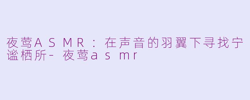 夜莺ASMR：在声音的羽翼下寻找宁谧栖所-夜莺asmr