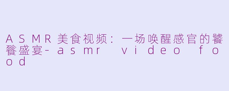 ASMR美食视频：一场唤醒感官的饕餮盛宴-asmr video food