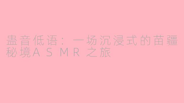 蛊音低语：一场沉浸式的苗疆秘境ASMR之旅