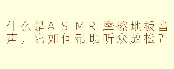 什么是ASMR摩擦地板音声，它如何帮助听众放松？