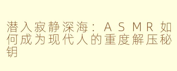 潜入寂静深海：ASMR如何成为现代人的重度解压秘钥