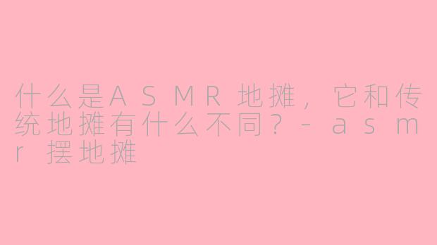 什么是ASMR地摊，它和传统地摊有什么不同？-asmr摆地摊