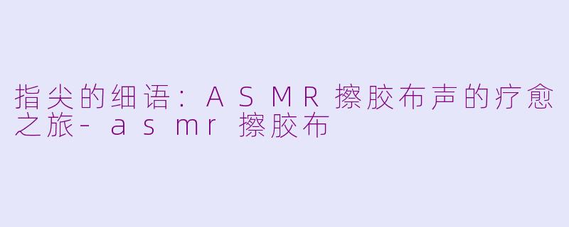 指尖的细语：ASMR擦胶布声的疗愈之旅