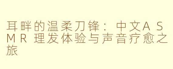 耳畔的温柔刀锋：中文ASMR理发体验与声音疗愈之旅