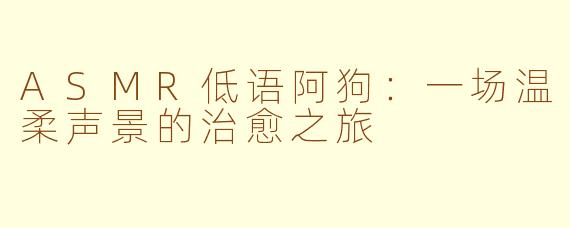 ASMR低语阿狗：一场温柔声景的治愈之旅