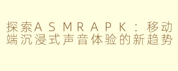 探索ASMRAPK：移动端沉浸式声音体验的新趋势