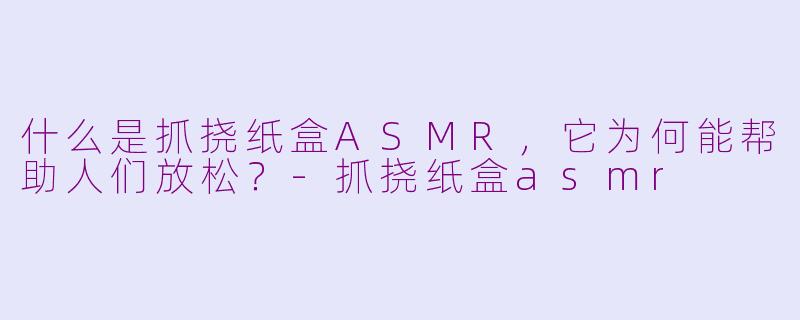 什么是抓挠纸盒ASMR，它为何能帮助人们放松？