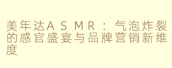 美年达ASMR：气泡炸裂的感官盛宴与品牌营销新维度