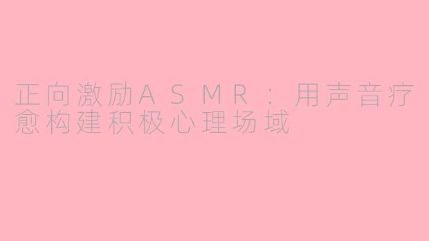 正向激励ASMR：用声音疗愈构建积极心理场域