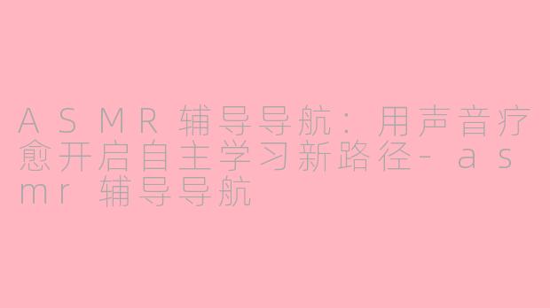 ASMR辅导导航：用声音疗愈开启自主学习新路径-asmr辅导导航