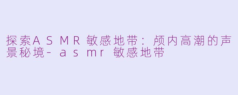 探索ASMR敏感地带:颅内高潮的声景秘境-asmr敏感地带