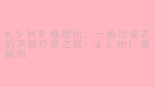 ASMR催眠雨：一场沉浸式的声音疗愈之旅-asmr催眠雨