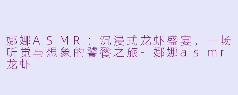 娜娜ASMR：沉浸式龙虾盛宴，一场听觉与想象的饕餮之旅-娜娜asmr龙虾
