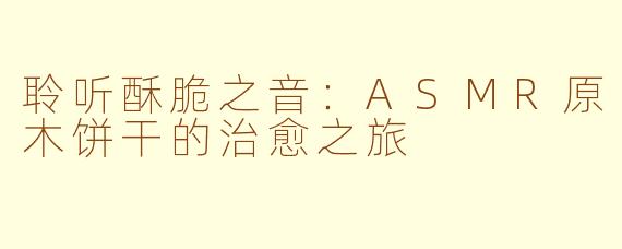 聆听酥脆之音:ASMR原木饼干的治愈之旅