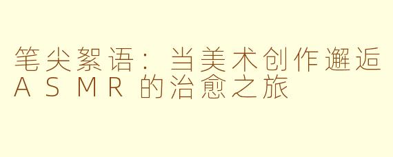 笔尖絮语：当美术创作邂逅ASMR的治愈之旅