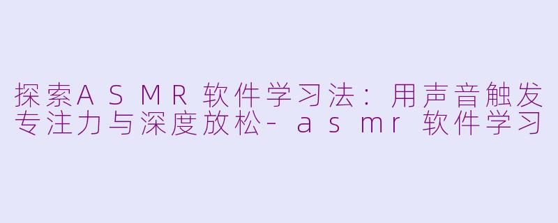 探索ASMR软件学习法：用声音触发专注力与深度放松-asmr软件学习