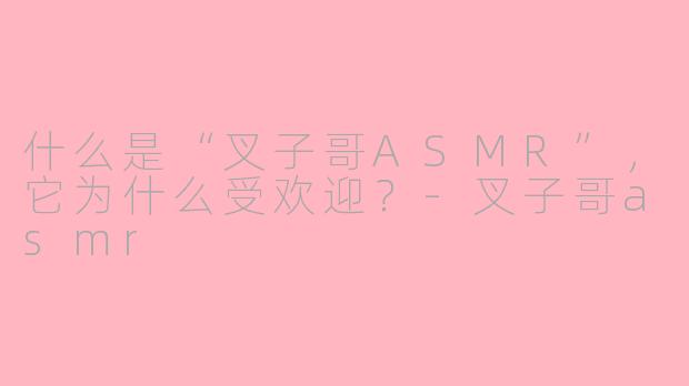 什么是“叉子哥ASMR”，它为什么受欢迎？-叉子哥asmr