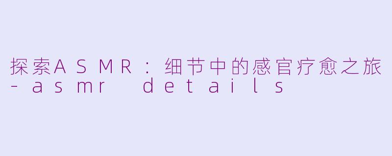 探索ASMR：细节中的感官疗愈之旅