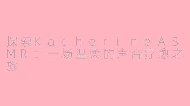 探索KatherineASMR：一场温柔的声音疗愈之旅