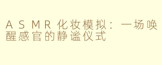 ASMR化妆模拟：一场唤醒感官的静谧仪式