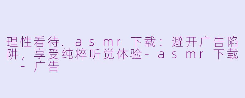 理性看待.asmr下载：避开广告陷阱，享受纯粹听觉体验