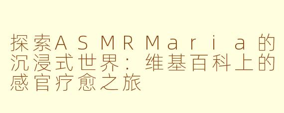 探索ASMRMaria的沉浸式世界：维基百科上的感官疗愈之旅