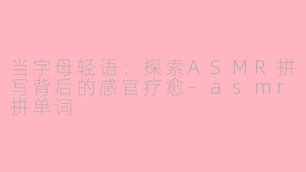 当字母轻语:探索ASMR拼写背后的感官疗愈-asmr拼单词
