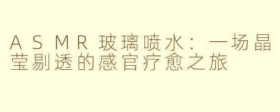ASMR玻璃喷水：一场晶莹剔透的感官疗愈之旅