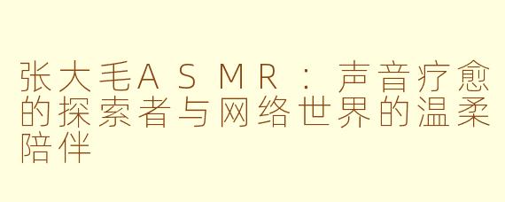 张大毛ASMR：声音疗愈的探索者与网络世界的温柔陪伴