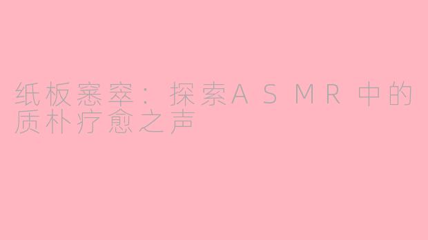 纸板窸窣：探索ASMR中的质朴疗愈之声