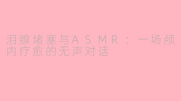 泪腺堵塞与ASMR：一场颅内疗愈的无声对话