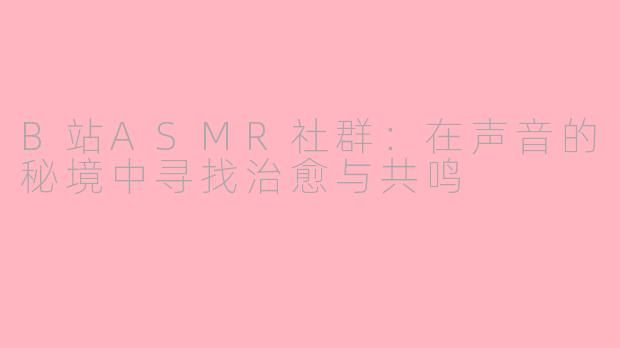 B站ASMR社群：在声音的秘境中寻找治愈与共鸣