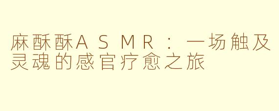 麻酥酥ASMR：一场触及灵魂的感官疗愈之旅