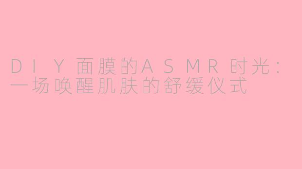 DIY面膜的ASMR时光：一场唤醒肌肤的舒缓仪式