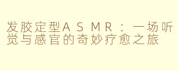 发胶定型ASMR：一场听觉与感官的奇妙疗愈之旅
