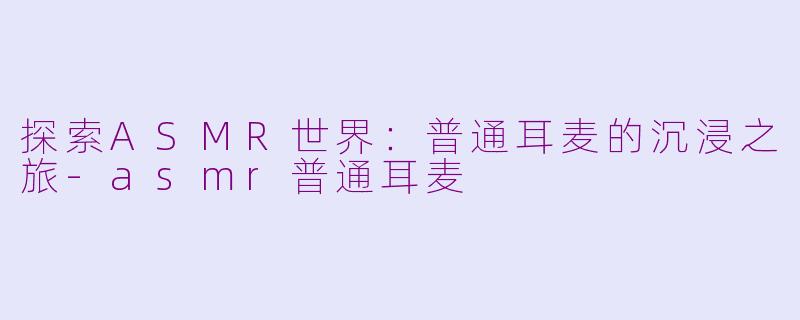 探索ASMR世界:普通耳麦的沉浸之旅-asmr普通耳麦
